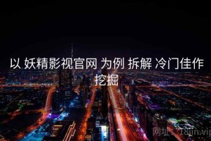 以 妖精影视官网 为例 拆解 冷门佳作挖掘