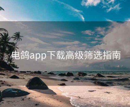 电鸽app下载高级筛选指南