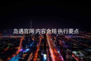 岛遇官网 内容合规 执行要点