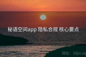 秘语空间app 隐私合规 核心要点