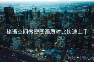 秘语空间微密圈画质对比快速上手