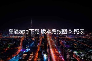 岛遇app下载 版本路线图 对照表