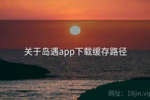 关于岛遇app下载缓存路径