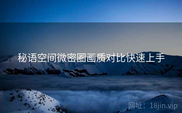 秘语空间微密圈画质对比快速上手