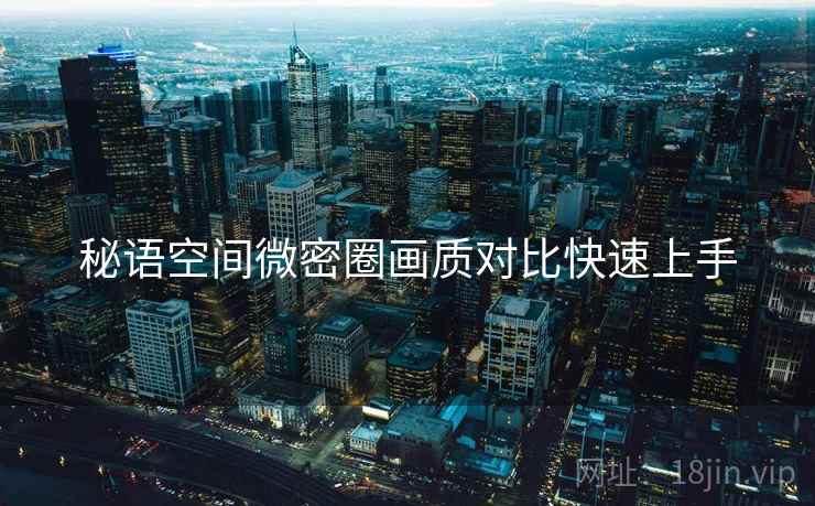 秘语空间微密圈画质对比快速上手