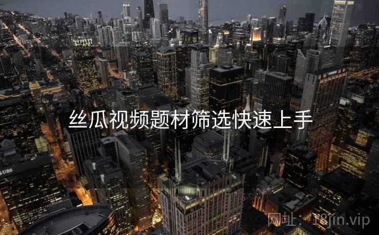 丝瓜视频题材筛选快速上手