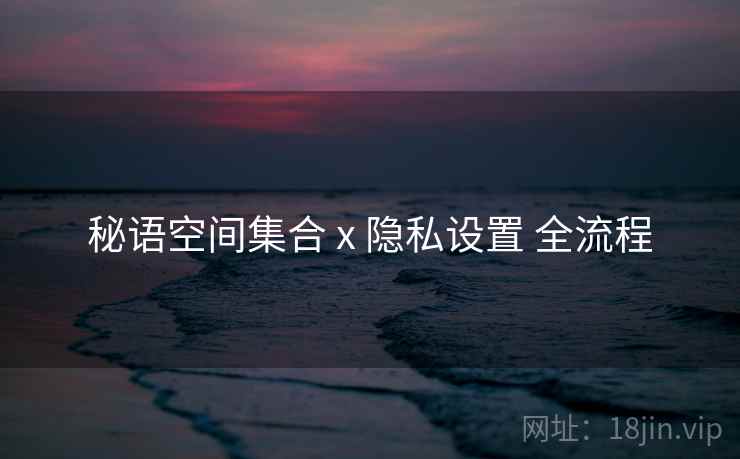 秘语空间集合 x 隐私设置 全流程