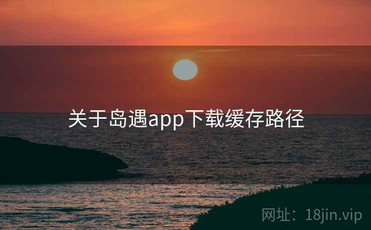 关于岛遇app下载缓存路径