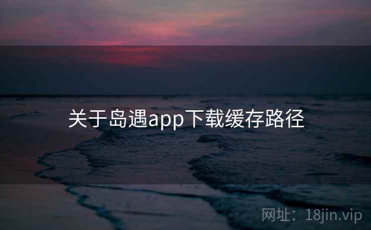 关于岛遇app下载缓存路径
