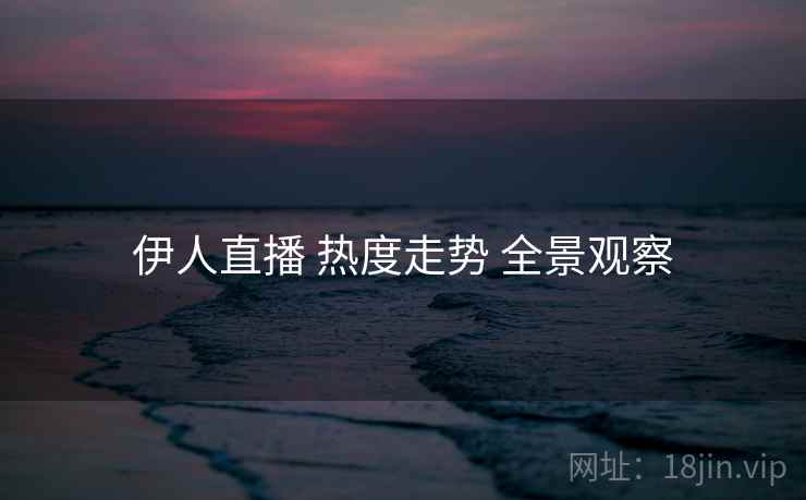伊人直播 热度走势 全景观察