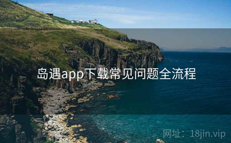岛遇app下载常见问题全流程