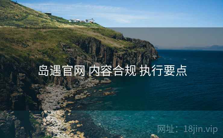 岛遇官网 内容合规 执行要点