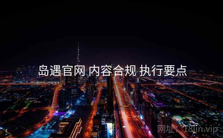岛遇官网 内容合规 执行要点