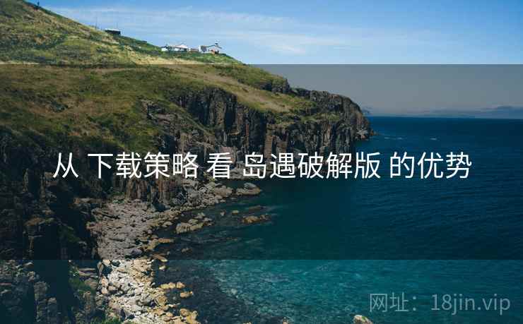 从 下载策略 看 岛遇破解版 的优势
