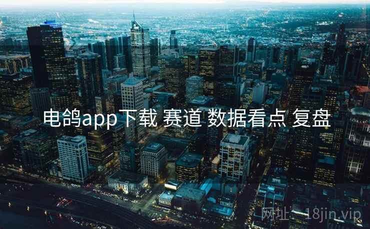 电鸽app下载 赛道 数据看点 复盘 电鸽app下载 赛道 数据看点 复盘