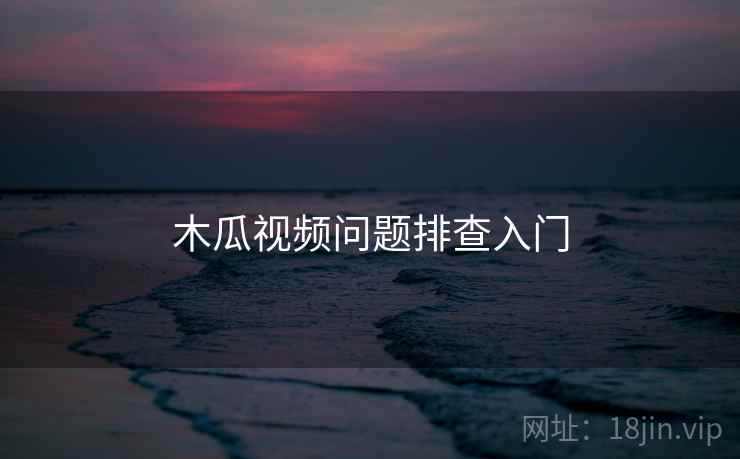 木瓜视频问题排查入门 木瓜视频问题排查入门