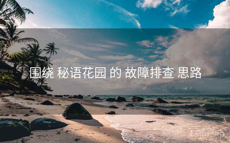 围绕 秘语花园 的 故障排查 思路