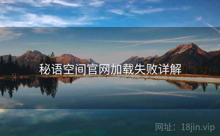 秘语空间官网加载失败详解 秘语空间官网加载失败详解