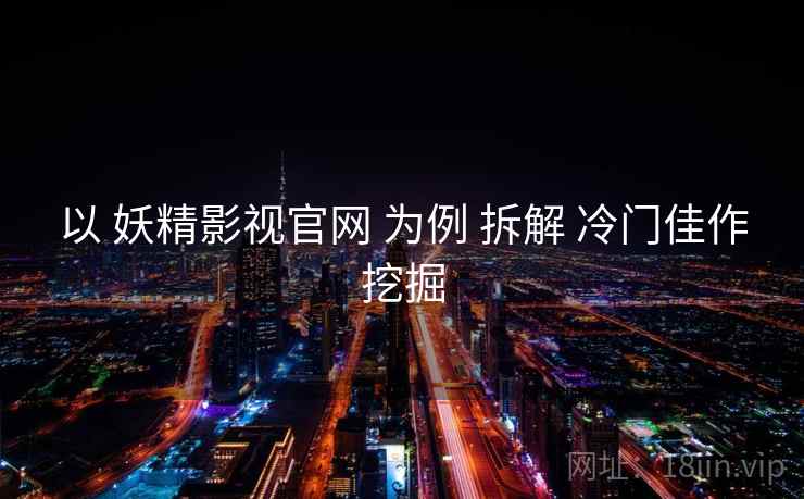 以 妖精影视官网 为例 拆解 冷门佳作挖掘 以 妖精影视官网 为例 拆解 冷门佳作挖掘
