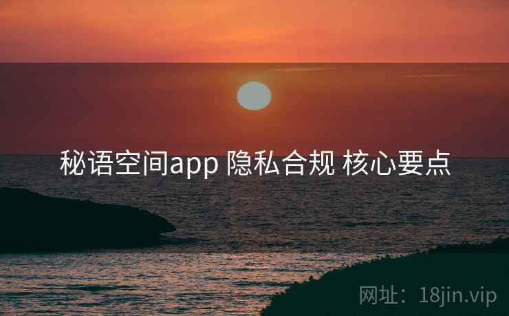 秘语空间app 隐私合规 核心要点